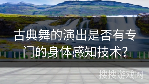 古典舞的演出是否有专门的身体感知技术？