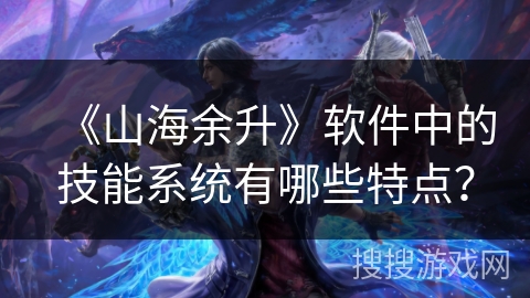 《山海余升》软件中的技能系统有哪些特点? 《山海余升》软件中的技能系统有哪些特点?