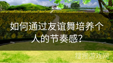 如何通过友谊舞培养个人的节奏感？