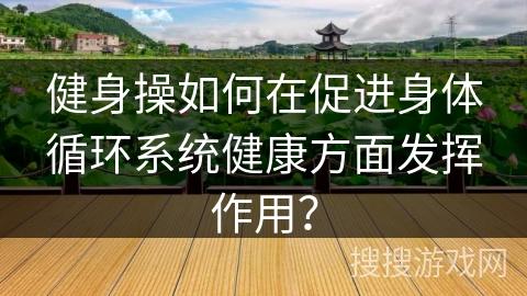 健身操如何在促进身体循环系统健康方面发挥作用？