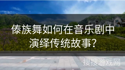 傣族舞如何在音乐剧中演绎传统故事？