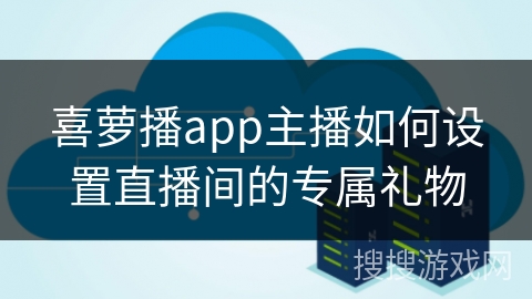 喜萝播app主播如何设置直播间的专属礼物 喜萝播app主播如何设置直播间的专属礼物