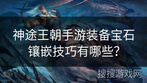 神途王朝手游装备宝石镶嵌技巧有哪些？