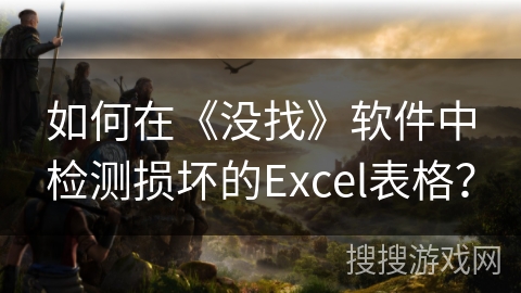 如何在《没找》软件中检测损坏的Excel表格? 如何在《没找》软件中检测损坏的Excel表格?