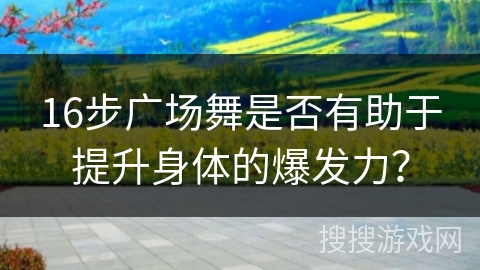 16步广场舞是否有助于提升身体的爆发力？