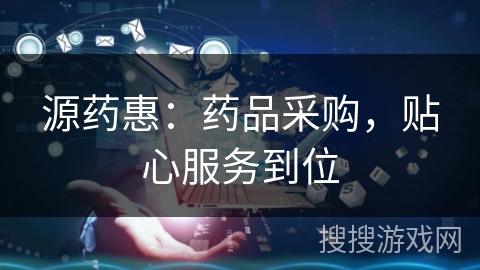 源药惠:药品采购,贴心服务到位 源药惠:药品采购,贴心服务到位