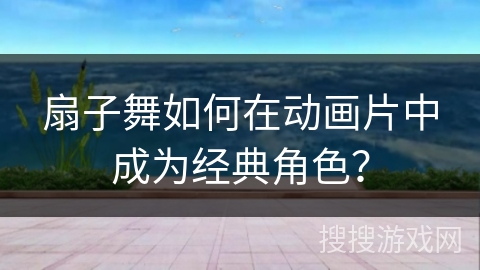 扇子舞如何在动画片中成为经典角色？