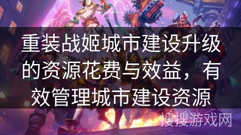 重装战姬城市建设升级的资源花费与效益，有效管理城市建设资源