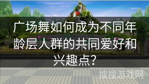 广场舞如何成为不同年龄层人群的共同爱好和兴趣点？