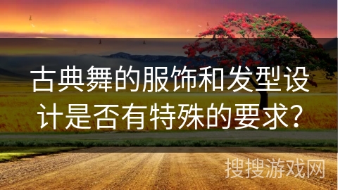 古典舞的服饰和发型设计是否有特殊的要求？