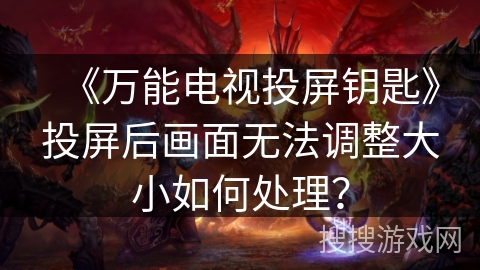 《万能电视投屏钥匙》投屏后画面无法调整大小如何处理？