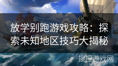 放学别跑游戏攻略:探索未知地区技巧大揭秘 放学别跑游戏攻略:探索未知地区技巧大揭秘