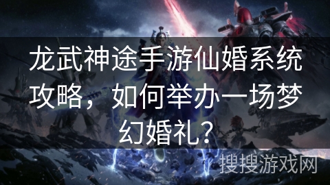 龙武神途手游仙婚系统攻略，如何举办一场梦幻婚礼？
