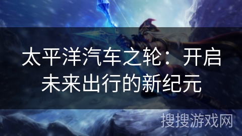 太平洋汽车之轮：开启未来出行的新纪元