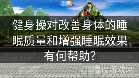 健身操对改善身体的睡眠质量和增强睡眠效果有何帮助？