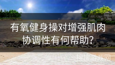有氧健身操对增强肌肉协调性有何帮助？