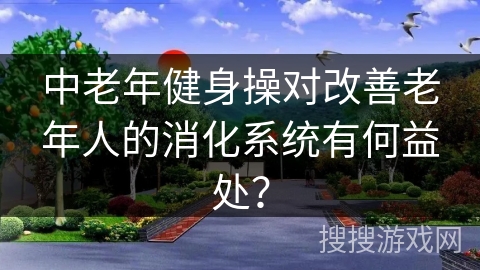 中老年健身操对改善老年人的消化系统有何益处？