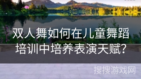 双人舞如何在儿童舞蹈培训中培养表演天赋？