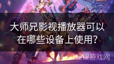 大师兄影视播放器可以在哪些设备上使用？