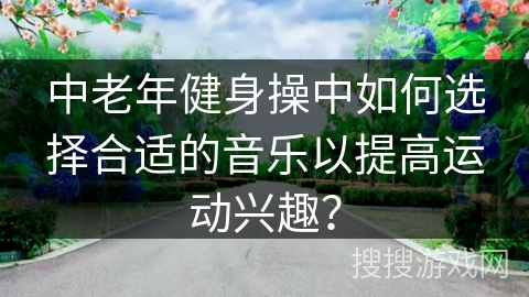 中老年健身操中如何选择合适的音乐以提高运动兴趣？