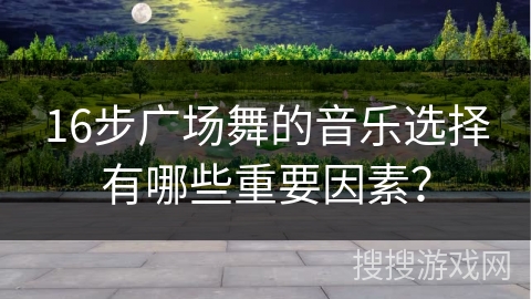 16步广场舞的音乐选择有哪些重要因素？