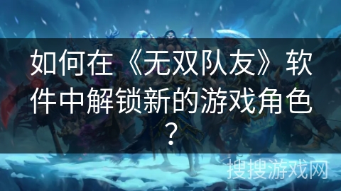 如何在《无双队友》软件中解锁新的游戏角色？