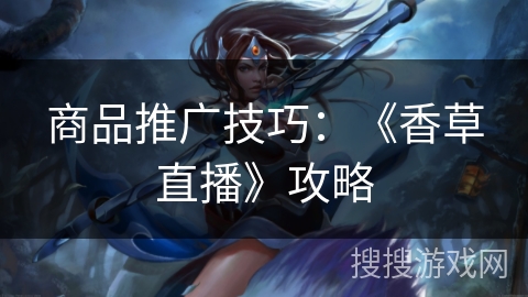商品推广技巧：《香草直播》攻略