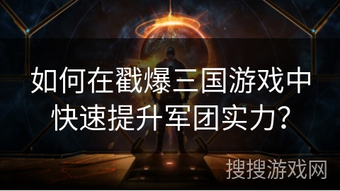 如何在戳爆三国游戏中快速提升军团实力? 如何在戳爆三国游戏中快速提升军团实力?