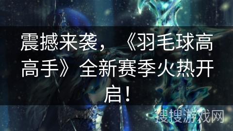 震撼来袭,《羽毛球高高手》全新赛季火热开启! 震撼来袭,《羽毛球高高手》全新赛季火热开启!