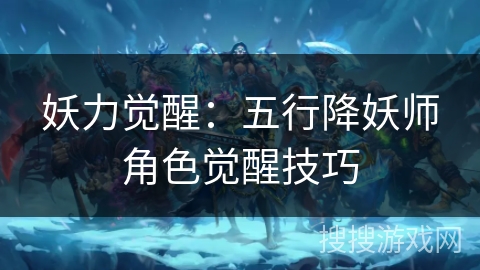 妖力觉醒:五行降妖师角色觉醒技巧 妖力觉醒:五行降妖师角色觉醒技巧