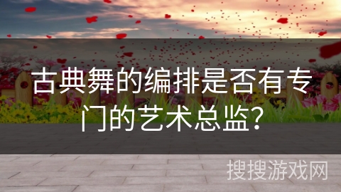古典舞的编排是否有专门的艺术总监？