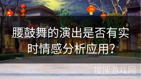 腰鼓舞的演出是否有实时情感分析应用？