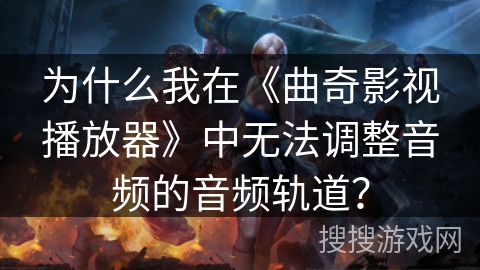 为什么我在《曲奇影视播放器》中无法调整音频的音频轨道？