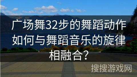 广场舞32步的舞蹈动作如何与舞蹈音乐的旋律相融合？
