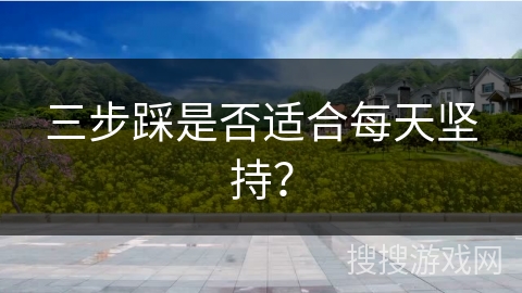 三步踩是否适合每天坚持？
