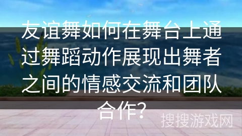 友谊舞如何在舞台上通过舞蹈动作展现出舞者之间的情感交流和团队合作？