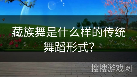 藏族舞是什么样的传统舞蹈形式？