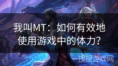 我叫MT:如何有效地使用游戏中的体力? 我叫MT:如何有效地使用游戏中的体力?