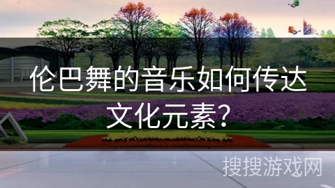 伦巴舞的音乐如何传达文化元素？