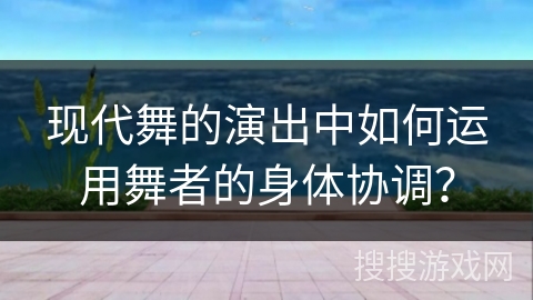 现代舞的演出中如何运用舞者的身体协调？