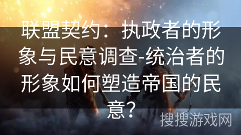 联盟契约：执政者的形象与民意调查-统治者的形象如何塑造帝国的民意？