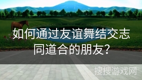 如何通过友谊舞结交志同道合的朋友？