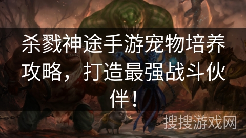 杀戮神途手游宠物培养攻略,打造最强战斗伙伴! 杀戮神途手游宠物培养攻略,打造最强战斗伙伴!