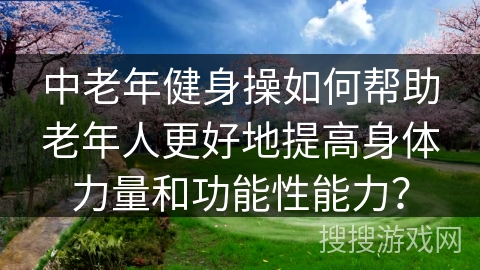 中老年健身操如何帮助老年人更好地提高身体力量和功能性能力？