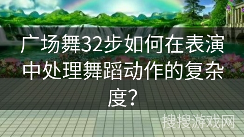 广场舞32步如何在表演中处理舞蹈动作的复杂度？