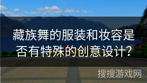 藏族舞的服装和妆容是否有特殊的创意设计？