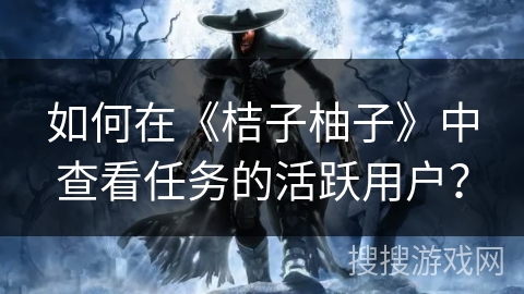 如何在《桔子柚子》中查看任务的活跃用户？