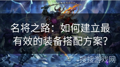 名将之路：如何建立最有效的装备搭配方案？