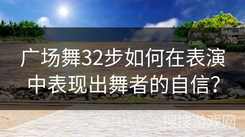 广场舞32步如何在表演中表现出舞者的自信？
