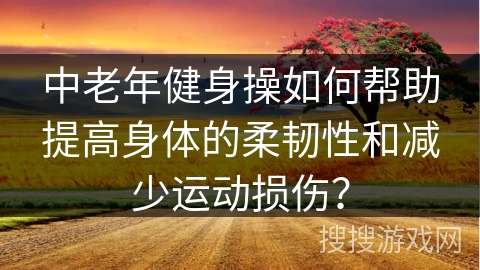 中老年健身操如何帮助提高身体的柔韧性和减少运动损伤？